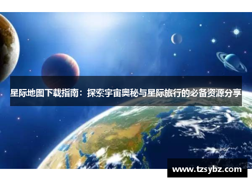 星际地图下载指南：探索宇宙奥秘与星际旅行的必备资源分享