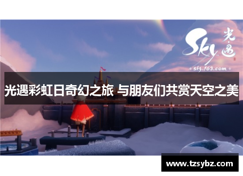 光遇彩虹日奇幻之旅 与朋友们共赏天空之美